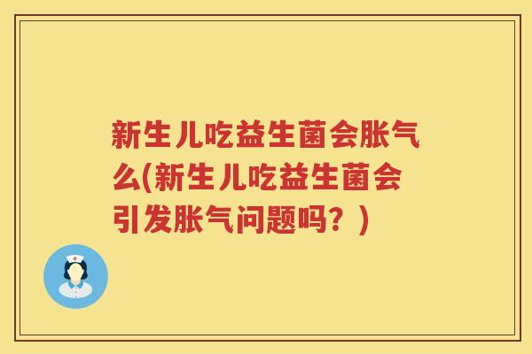 新生儿吃益生菌会胀气么(新生儿吃益生菌会引发胀气问题吗？)