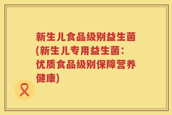 新生儿食品级别益生菌(新生儿专用益生菌：优质食品级别保障营养健康)