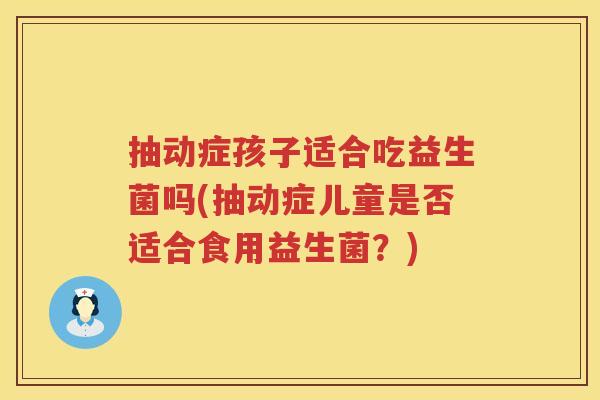 抽动症孩子适合吃益生菌吗(抽动症儿童是否适合食用益生菌？)