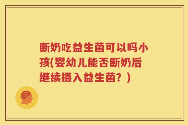 断奶吃益生菌可以吗小孩(婴幼儿能否断奶后继续摄入益生菌？)