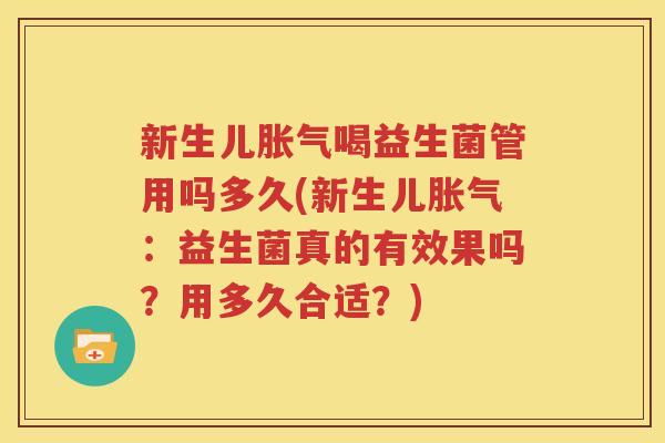 新生儿胀气喝益生菌管用吗多久(新生儿胀气：益生菌真的有效果吗？用多久合适？)