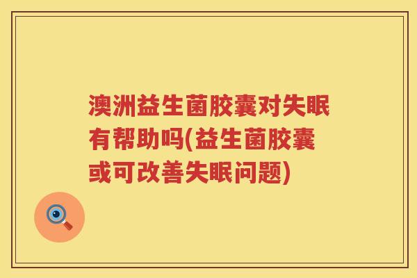 澳洲益生菌胶囊对失眠有帮助吗(益生菌胶囊或可改善失眠问题)