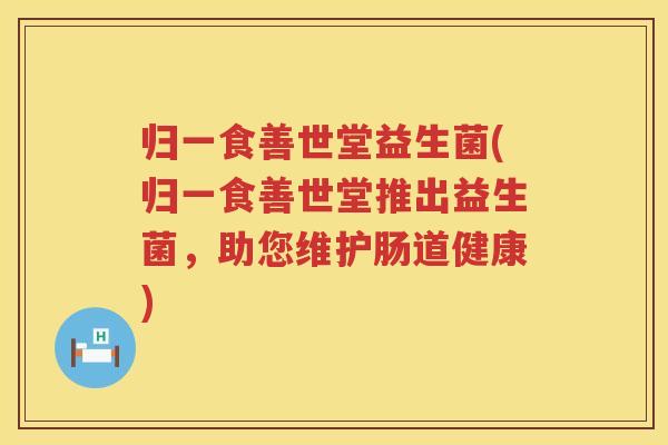 归一食善世堂益生菌(归一食善世堂推出益生菌，助您维护肠道健康)