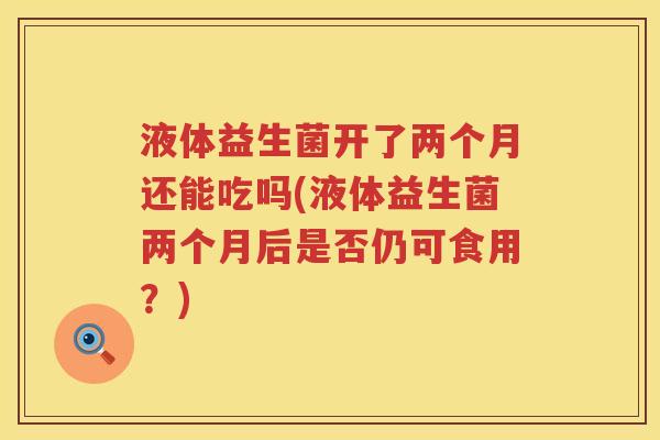 液体益生菌开了两个月还能吃吗(液体益生菌两个月后是否仍可食用？)