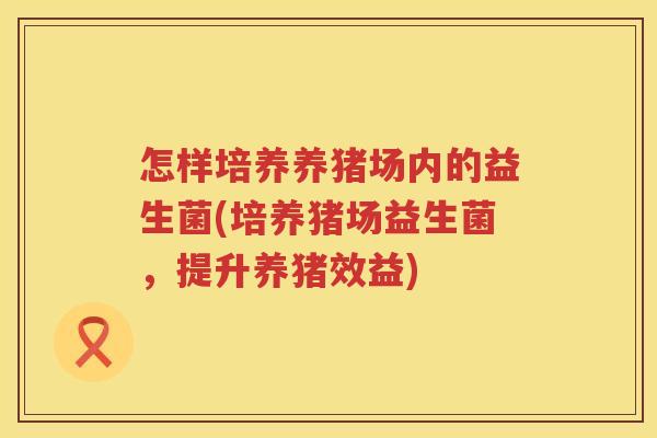 怎样培养养猪场内的益生菌(培养猪场益生菌，提升养猪效益)