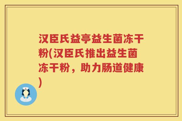 汉臣氏益亭益生菌冻干粉(汉臣氏推出益生菌冻干粉，助力肠道健康)