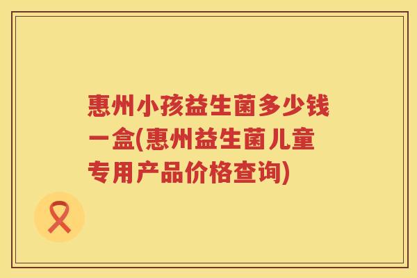 惠州小孩益生菌多少钱一盒(惠州益生菌儿童专用产品价格查询)