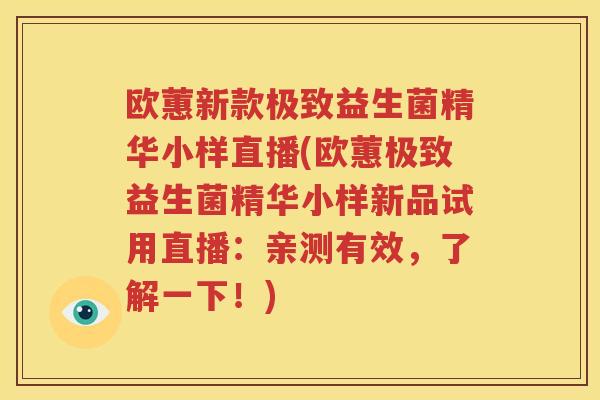 欧蕙新款极致益生菌精华小样直播(欧蕙极致益生菌精华小样新品试用直播：亲测有效，了解一下！)