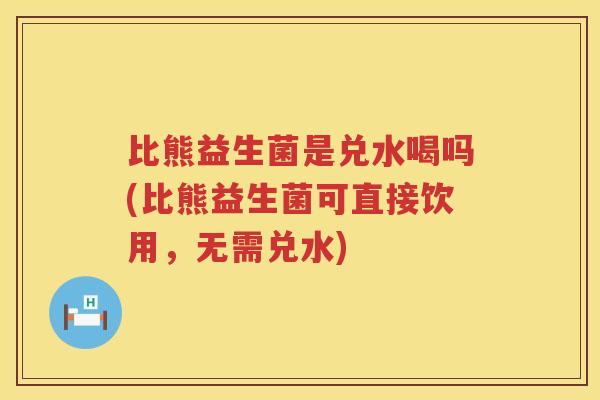 比熊益生菌是兑水喝吗(比熊益生菌可直接饮用，无需兑水)