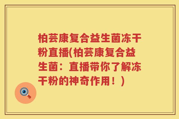 柏芸康复合益生菌冻干粉直播(柏芸康复合益生菌：直播带你了解冻干粉的神奇作用！)