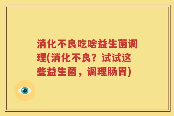 消化不良吃啥益生菌调理(消化不良？试试这些益生菌，调理肠胃)