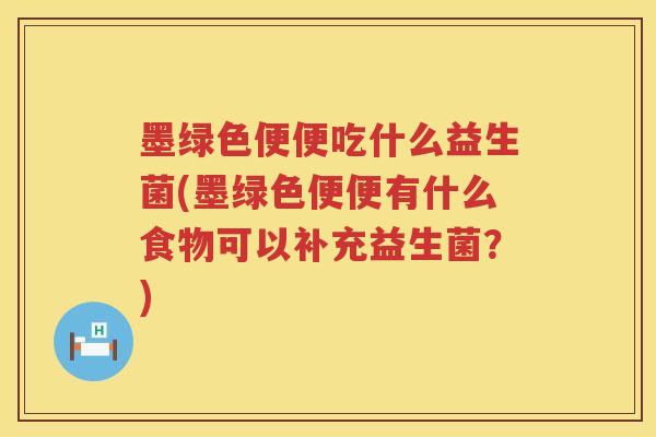墨绿色便便吃什么益生菌(墨绿色便便有什么食物可以补充益生菌？)