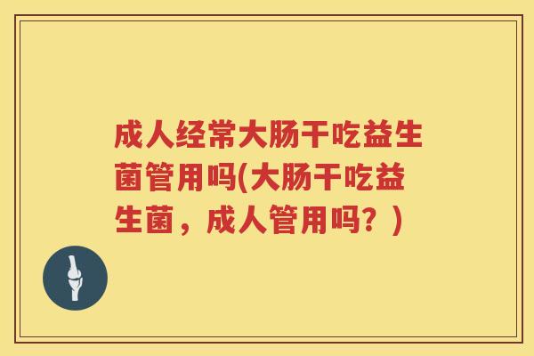 成人经常大肠干吃益生菌管用吗(大肠干吃益生菌，成人管用吗？)