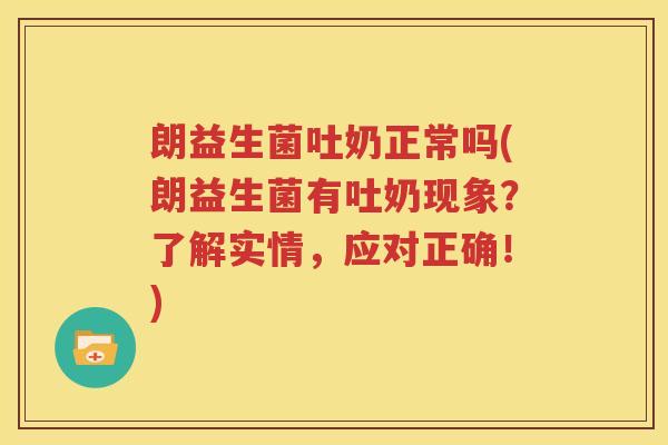 朗益生菌吐奶正常吗(朗益生菌有吐奶现象？了解实情，应对正确！)