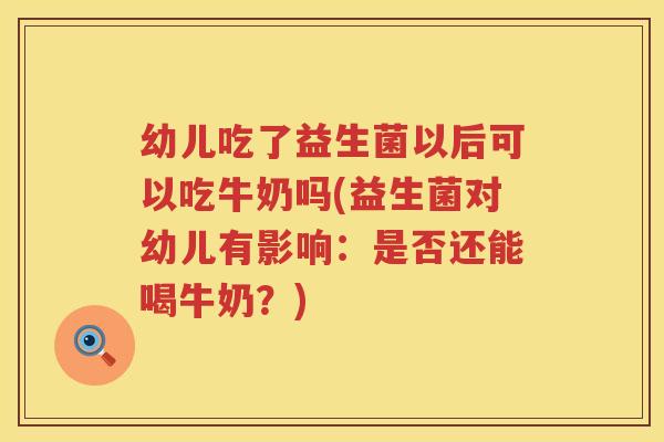 幼儿吃了益生菌以后可以吃牛奶吗(益生菌对幼儿有影响：是否还能喝牛奶？)