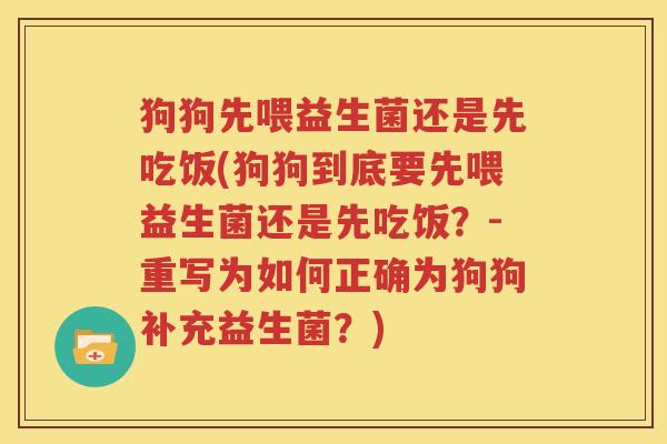 狗狗先喂益生菌还是先吃饭(狗狗到底要先喂益生菌还是先吃饭？-重写为如何正确为狗狗补充益生菌？)