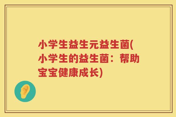 小学生益生元益生菌(小学生的益生菌：帮助宝宝健康成长)