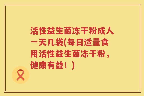 活性益生菌冻干粉成人一天几袋(每日适量食用活性益生菌冻干粉，健康有益！)
