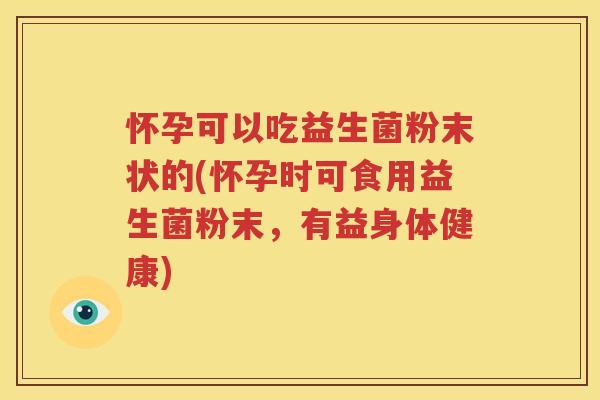 怀孕可以吃益生菌粉末状的(怀孕时可食用益生菌粉末，有益身体健康)