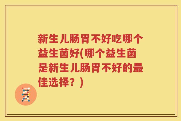 新生儿肠胃不好吃哪个益生菌好(哪个益生菌是新生儿肠胃不好的最佳选择？)