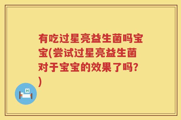 有吃过星亮益生菌吗宝宝(尝试过星亮益生菌对于宝宝的效果了吗？)