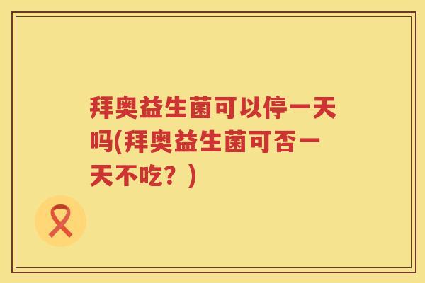 拜奥益生菌可以停一天吗(拜奥益生菌可否一天不吃？)