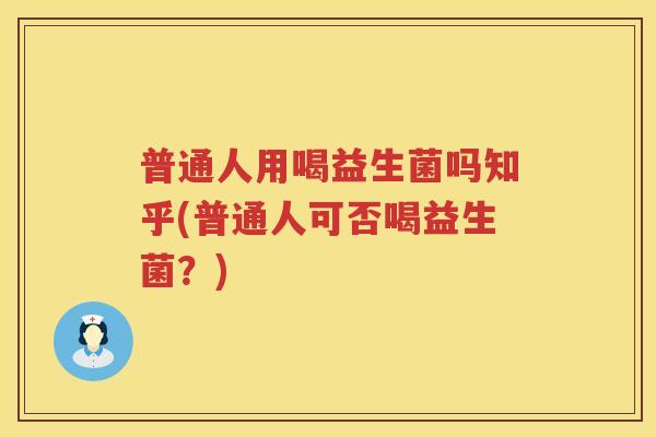 普通人用喝益生菌吗知乎(普通人可否喝益生菌？)