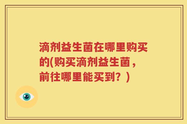 滴剂益生菌在哪里购买的(购买滴剂益生菌，前往哪里能买到？)