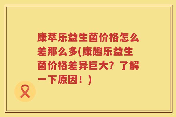 康萃乐益生菌价格怎么差那么多(康趣乐益生菌价格差异巨大？了解一下原因！)