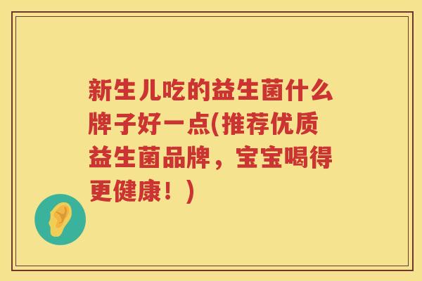 新生儿吃的益生菌什么牌子好一点(推荐优质益生菌品牌，宝宝喝得更健康！)
