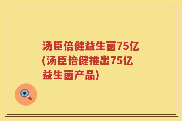 汤臣倍健益生菌75亿(汤臣倍健推出75亿益生菌产品)
