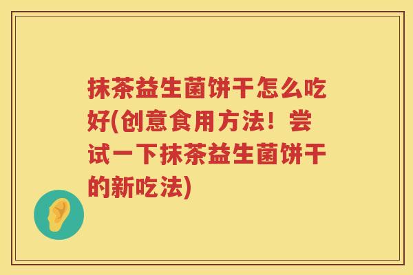 抹茶益生菌饼干怎么吃好(创意食用方法！尝试一下抹茶益生菌饼干的新吃法)