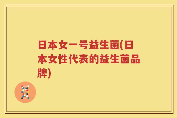 日本女一号益生菌(日本女性代表的益生菌品牌)