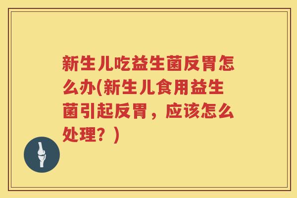 新生儿吃益生菌反胃怎么办(新生儿食用益生菌引起反胃，应该怎么处理？)