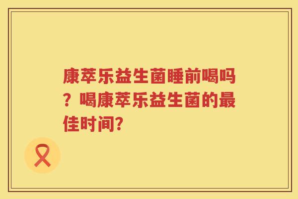 康萃乐益生菌睡前喝吗？喝康萃乐益生菌的最佳时间？