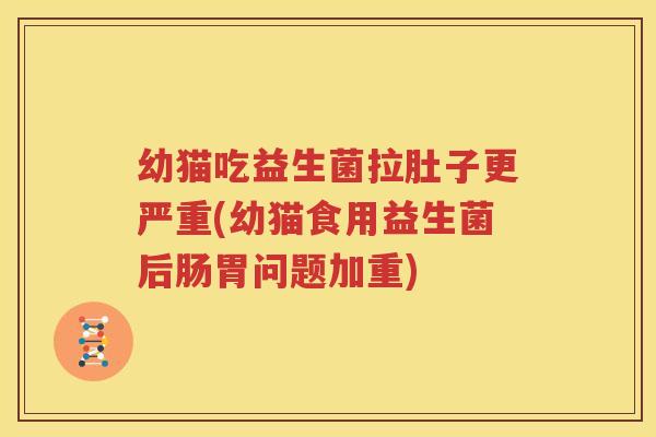 幼猫吃益生菌拉肚子更严重(幼猫食用益生菌后肠胃问题加重)