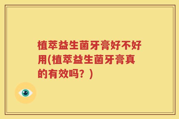 植萃益生菌牙膏好不好用(植萃益生菌牙膏真的有效吗？)