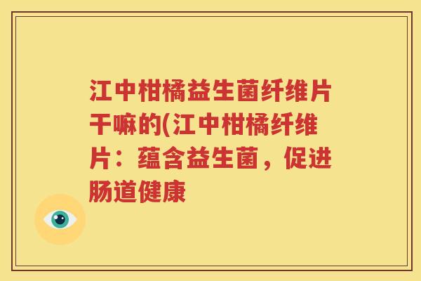 江中柑橘益生菌纤维片干嘛的(江中柑橘纤维片：蕴含益生菌，促进肠道健康