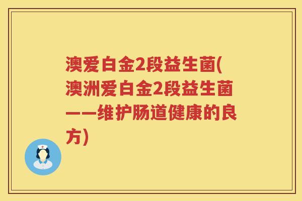 澳爱白金2段益生菌(澳洲爱白金2段益生菌——维护肠道健康的良方)