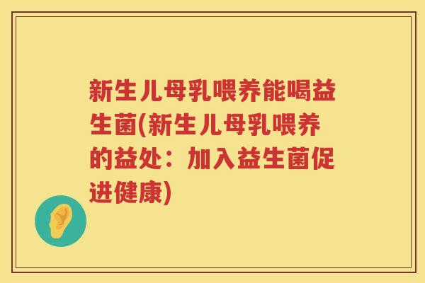 新生儿母乳喂养能喝益生菌(新生儿母乳喂养的益处：加入益生菌促进健康)