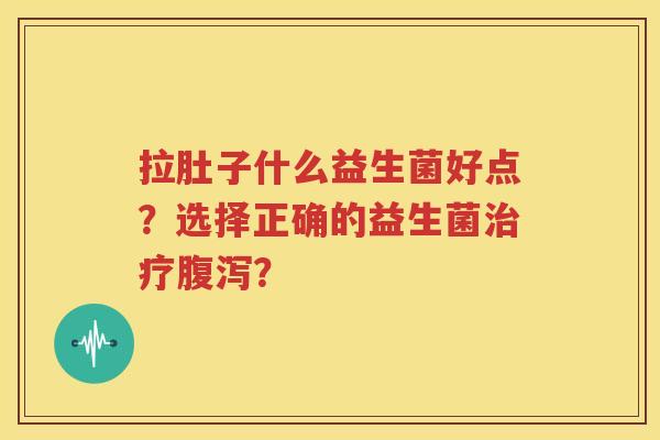 拉肚子什么益生菌好点？选择正确的益生菌治疗腹泻？