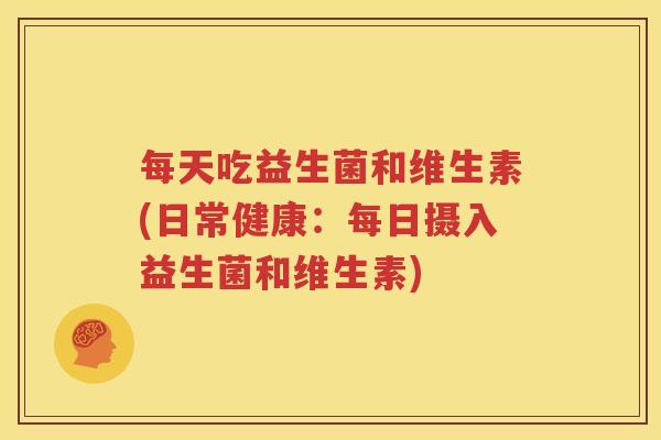 每天吃益生菌和维生素(日常健康：每日摄入益生菌和维生素)