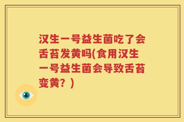 汉生一号益生菌吃了会舌苔发黄吗(食用汉生一号益生菌会导致舌苔变黄？)