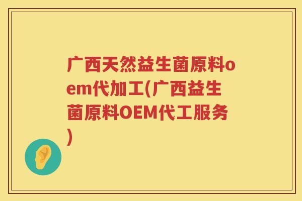 广西天然益生菌原料oem代加工(广西益生菌原料OEM代工服务)