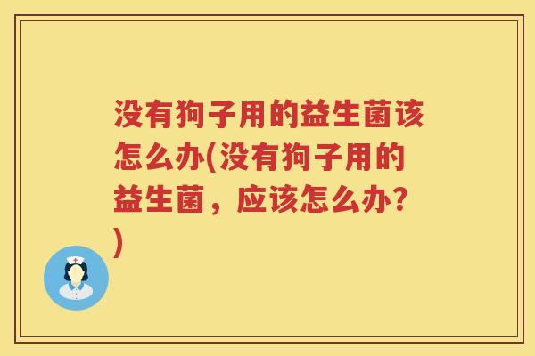 没有狗子用的益生菌该怎么办(没有狗子用的益生菌，应该怎么办？)