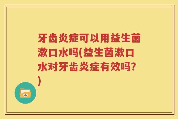 牙齿炎症可以用益生菌漱口水吗(益生菌漱口水对牙齿炎症有效吗？)