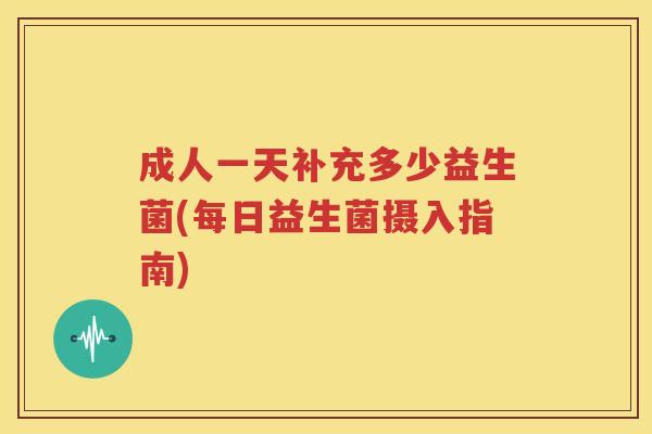 成人一天补充多少益生菌(每日益生菌摄入指南)