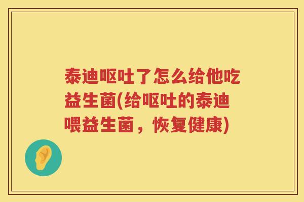 泰迪呕吐了怎么给他吃益生菌(给呕吐的泰迪喂益生菌，恢复健康)