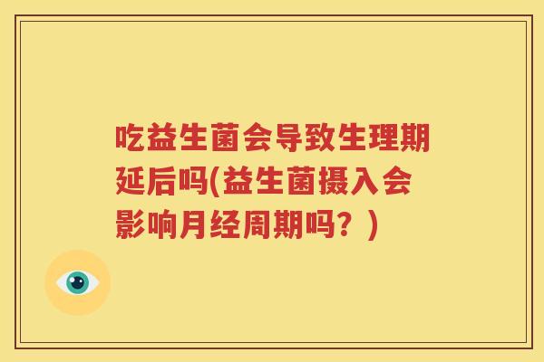吃益生菌会导致生理期延后吗(益生菌摄入会影响月经周期吗？)