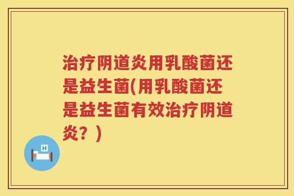治疗阴道炎用乳酸菌还是益生菌(用乳酸菌还是益生菌有效治疗阴道炎？)